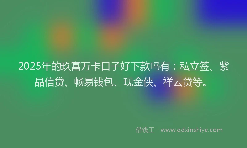 2025年的玖富万卡口子好下款吗有：私立签、紫晶信贷、畅易钱包、现金侠、祥云贷等。
