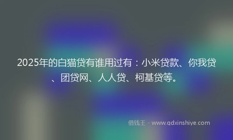 2025年的白猫贷有谁用过有：小米贷款、你我贷、团贷网、人人贷、柯基贷等。