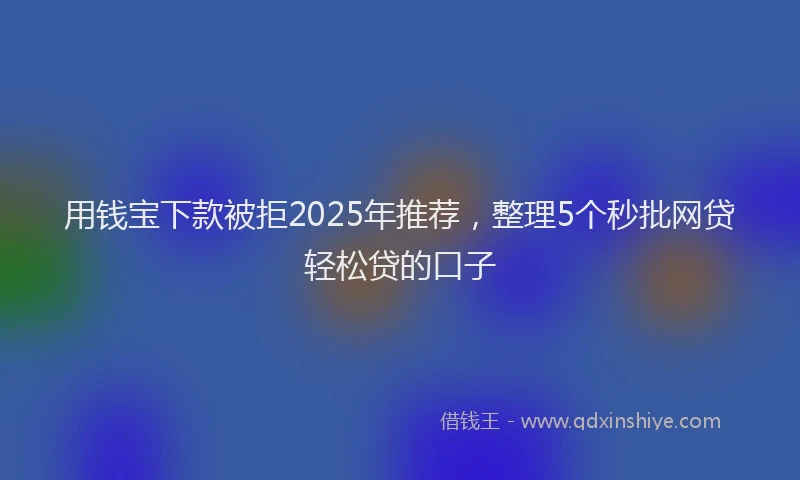 用钱宝下款被拒2025年推荐，整理5个秒批网贷轻松贷的口子