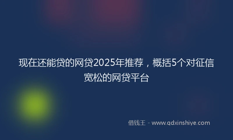 现在还能贷的网贷2025年推荐，概括5个对征信宽松的网贷平台