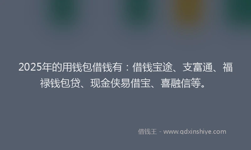 2025年的用钱包借钱有：借钱宝途、支富通、福禄钱包贷、现金侠易借宝、喜融信等。