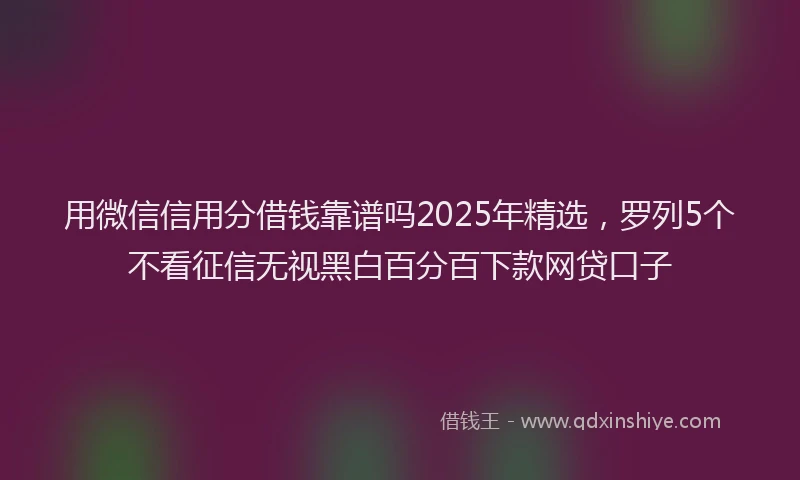 用微信信用分借钱靠谱吗2025年精选，罗列5个不看征信无视黑白百分百下款网贷口子