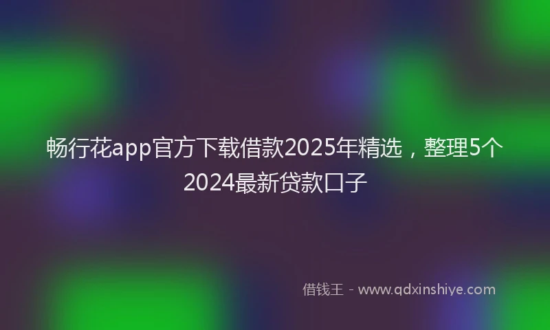 畅行花app官方下载借款2025年精选，整理5个2024最新贷款口子