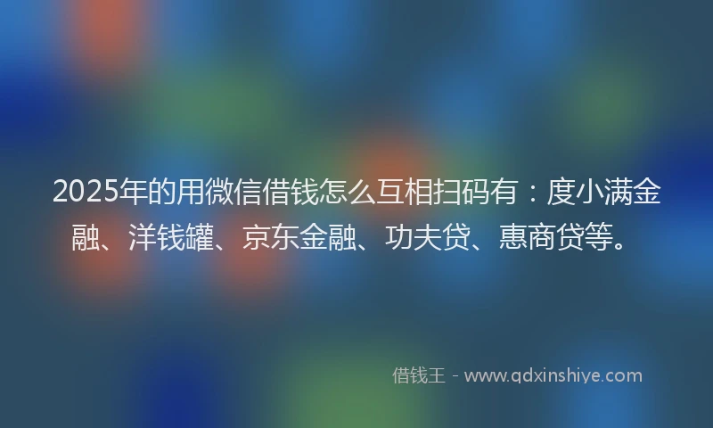 2025年的用微信借钱怎么互相扫码有：度小满金融、洋钱罐、京东金融、功夫贷、惠商贷等。