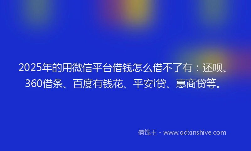 2025年的用微信平台借钱怎么借不了有：还呗、360借条、百度有钱花、平安i贷、惠商贷等。