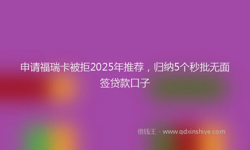 申请福瑞卡被拒2025年推荐，归纳5个秒批无面签贷款口子