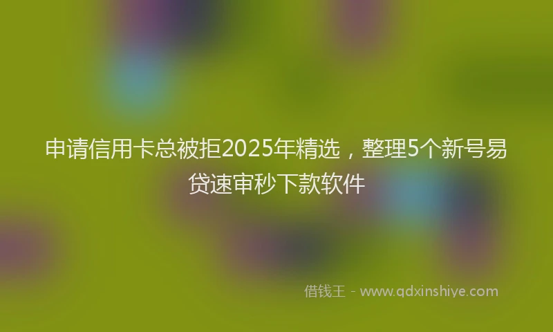 申请信用卡总被拒2025年精选，整理5个新号易贷速审秒下款软件