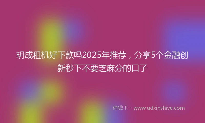 玥成租机好下款吗2025年推荐，分享5个金融创新秒下不要芝麻分的口子