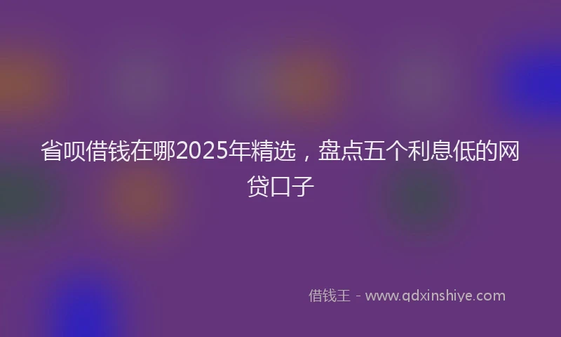 省呗借钱在哪2025年精选，盘点五个利息低的网贷口子