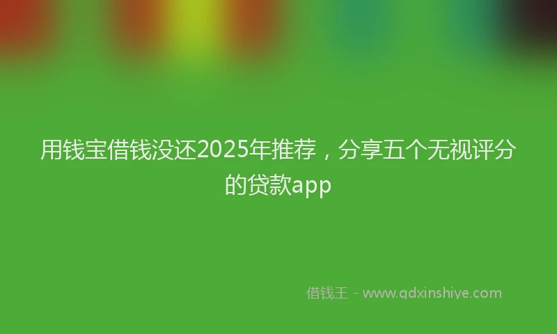 用钱宝借钱没还2025年推荐，分享五个无视评分的贷款app
