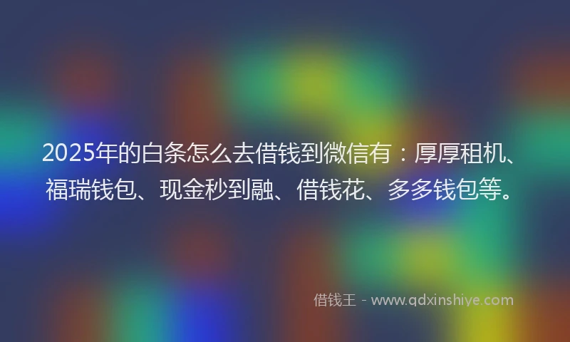 2025年的白条怎么去借钱到微信有：厚厚租机、福瑞钱包、现金秒到融、借钱花、多多钱包等。