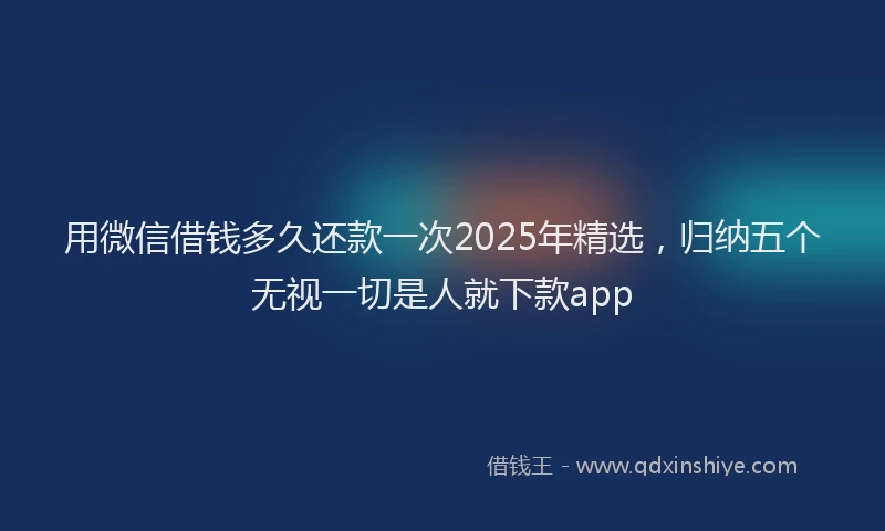 用微信借钱多久还款一次2025年精选，归纳五个无视一切是人就下款app