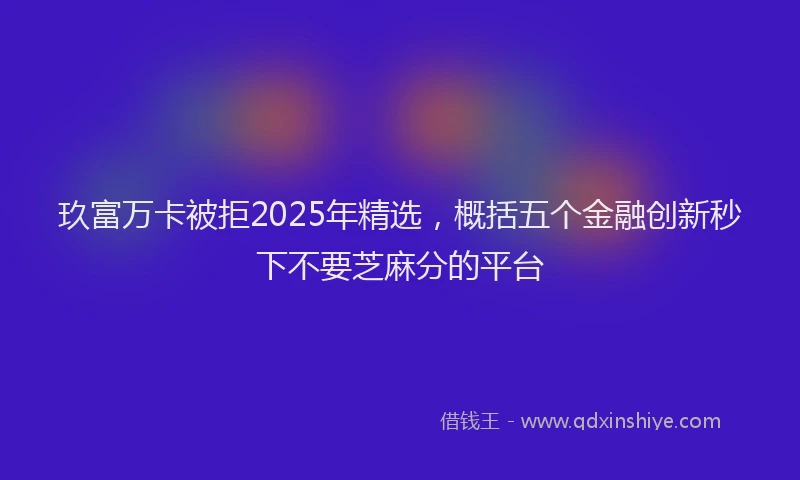 玖富万卡被拒2025年精选，概括五个金融创新秒下不要芝麻分的平台