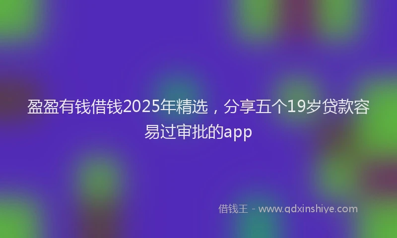 盈盈有钱借钱2025年精选，分享五个19岁贷款容易过审批的app