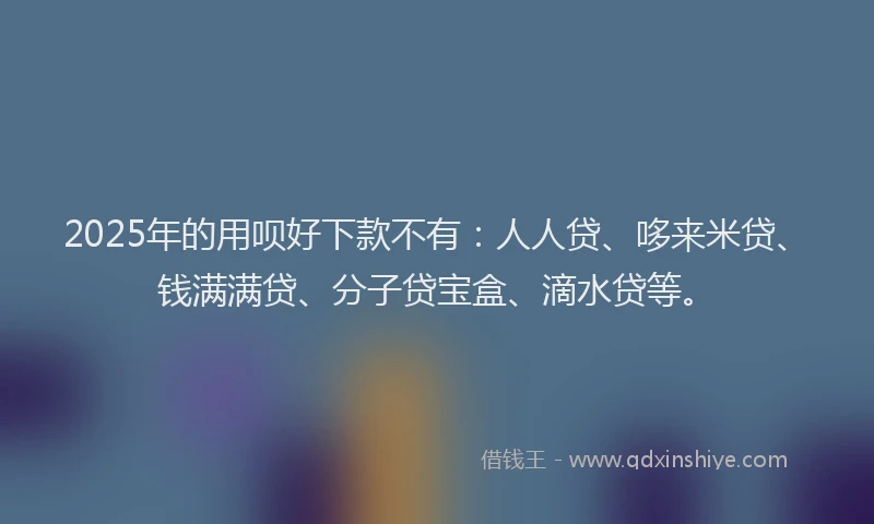 2025年的用呗好下款不有：人人贷、哆来米贷、钱满满贷、分子贷宝盒、滴水贷等。