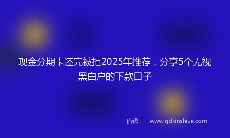 现金分期卡还完被拒2025年推荐，分享5个无视黑白户的下款口子