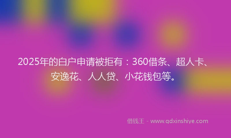 2025年的白户申请被拒有：360借条、超人卡、安逸花、人人贷、小花钱包等。