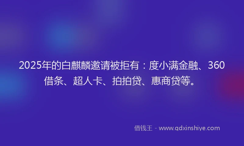 2025年的白麒麟邀请被拒有：度小满金融、360借条、超人卡、拍拍贷、惠商贷等。