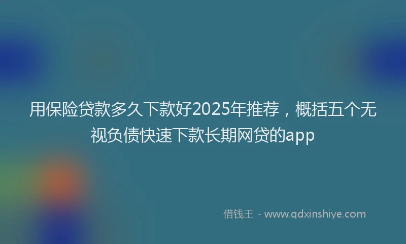 用保险贷款多久下款好2025年推荐，概括五个无视负债快速下款长期网贷的app