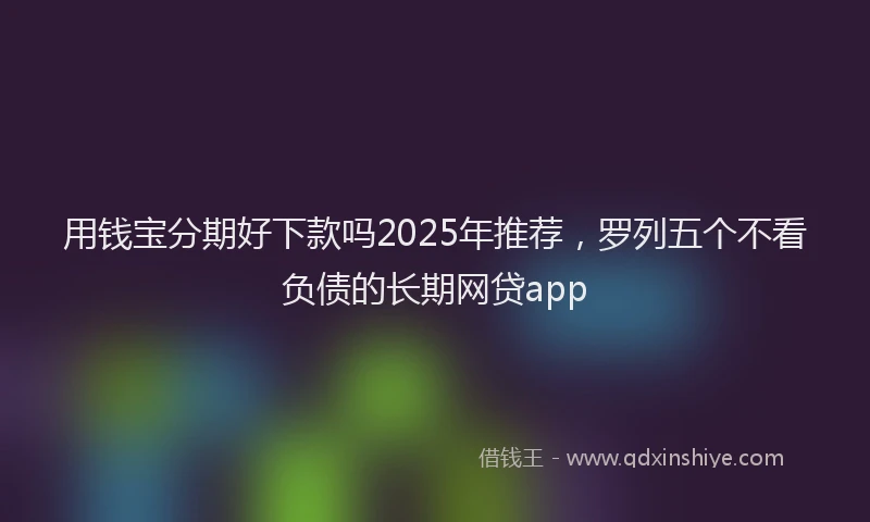 用钱宝分期好下款吗2025年推荐，罗列五个不看负债的长期网贷app