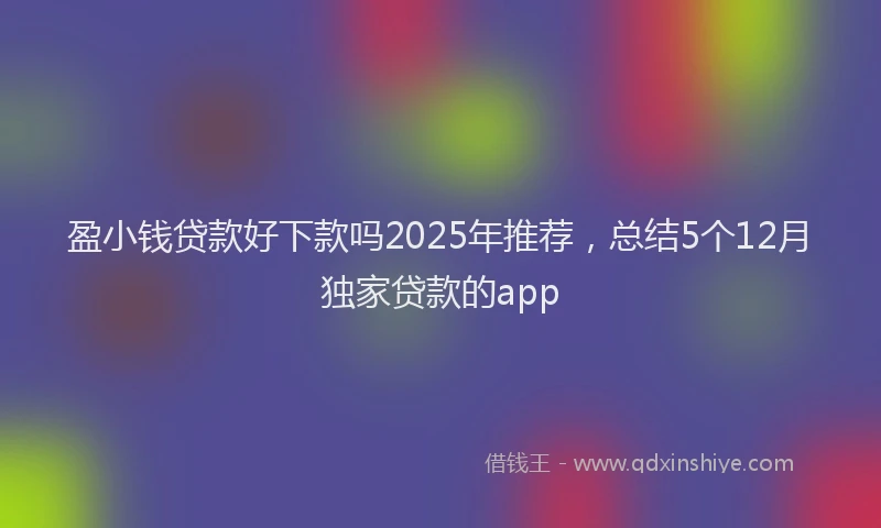 盈小钱贷款好下款吗2025年推荐，总结5个12月独家贷款的app