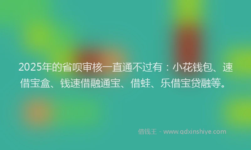 2025年的省呗审核一直通不过有：小花钱包、速借宝盒、钱速借融通宝、借蛙、乐借宝贷融等。