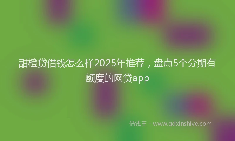 甜橙贷借钱怎么样2025年推荐，盘点5个分期有额度的网贷app