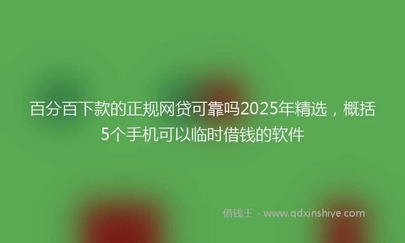 百分百下款的正规网贷可靠吗2025年精选，概括5个手机可以临时借钱的软件
