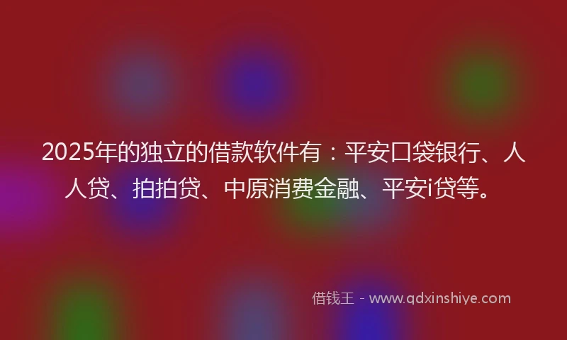2025年的独立的借款软件有：平安口袋银行、人人贷、拍拍贷、中原消费金融、平安i贷等。
