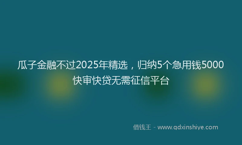 瓜子金融不过2025年精选，归纳5个急用钱5000快审快贷无需征信平台