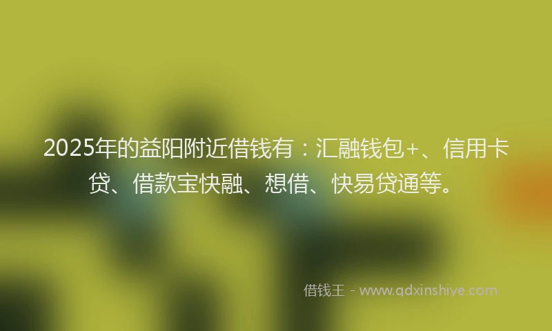 2025年的益阳附近借钱有：汇融钱包+、信用卡贷、借款宝快融、想借、快易贷通等。
