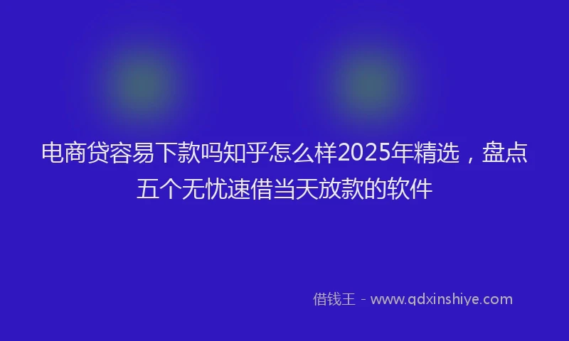 电商贷容易下款吗知乎怎么样2025年精选，盘点五个无忧速借当天放款的软件