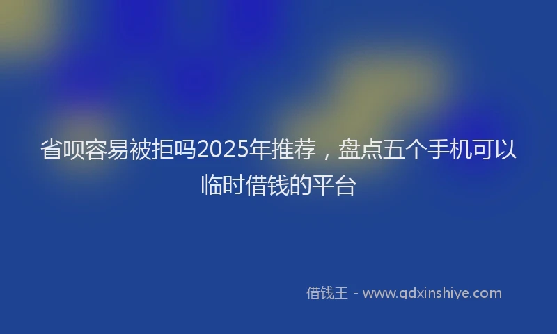 省呗容易被拒吗2025年推荐，盘点五个手机可以临时借钱的平台
