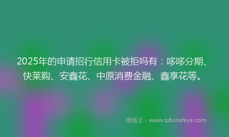 2025年的申请招行信用卡被拒吗有：哆哆分期、快莱购、安鑫花、中原消费金融、鑫享花等。