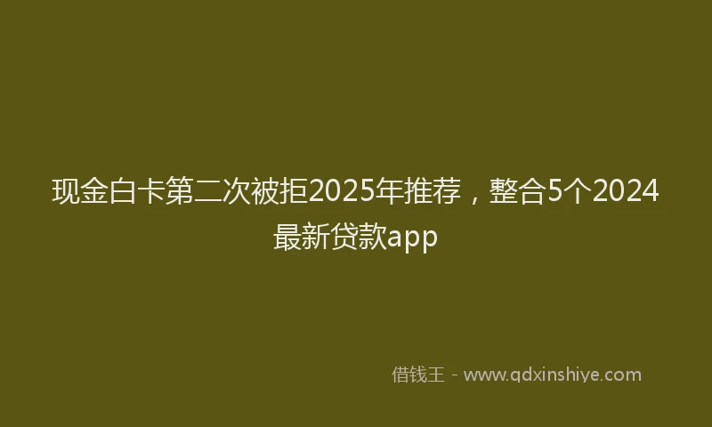 现金白卡第二次被拒2025年推荐，整合5个2024最新贷款app