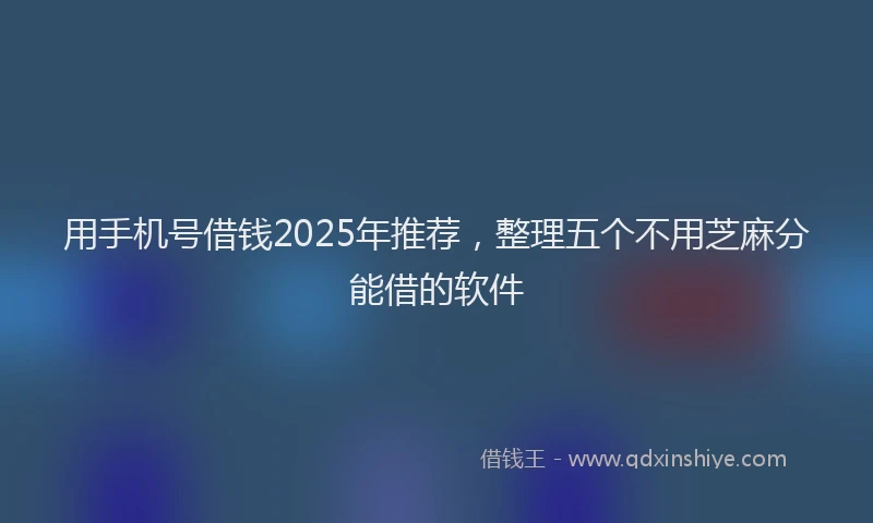 用手机号借钱2025年推荐，整理五个不用芝麻分能借的软件