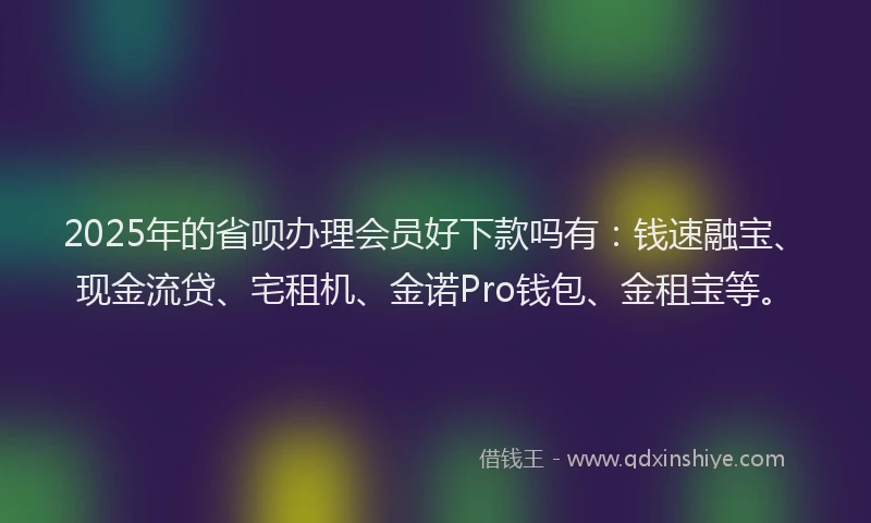 2025年的省呗办理会员好下款吗有：钱速融宝、现金流贷、宅租机、金诺Pro钱包、金租宝等。