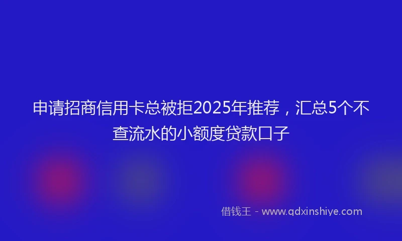 申请招商信用卡总被拒2025年推荐，汇总5个不查流水的小额度贷款口子