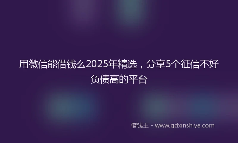 用微信能借钱么2025年精选，分享5个征信不好负债高的平台