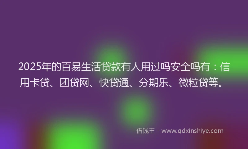 2025年的百易生活贷款有人用过吗安全吗有：信用卡贷、团贷网、快贷通、分期乐、微粒贷等。