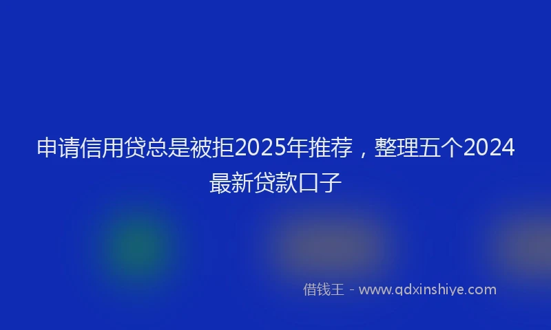 申请信用贷总是被拒2025年推荐，整理五个2024最新贷款口子