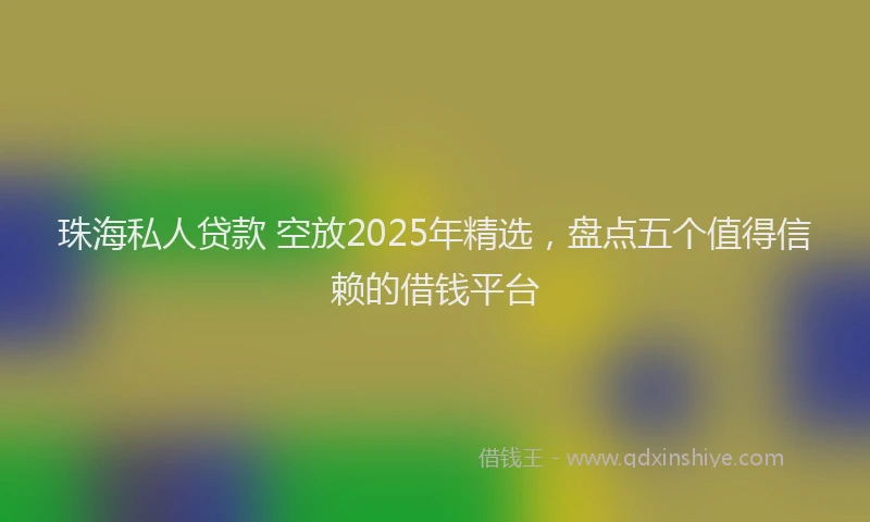珠海私人贷款 空放2025年精选，盘点五个值得信赖的借钱平台