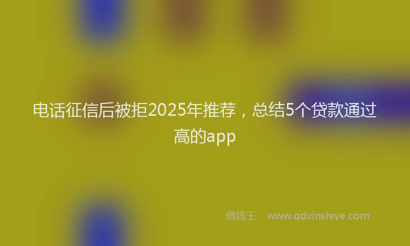 电话征信后被拒2025年推荐，总结5个贷款通过高的app
