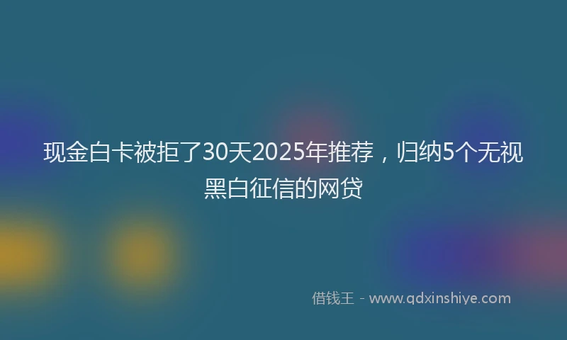现金白卡被拒了30天2025年推荐，归纳5个无视黑白征信的网贷