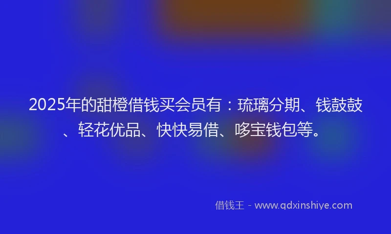 2025年的甜橙借钱买会员有：琉璃分期、钱鼓鼓、轻花优品、快快易借、哆宝钱包等。