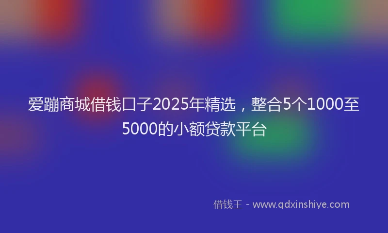 爱蹦商城借钱口子2025年精选，整合5个1000至5000的小额贷款平台