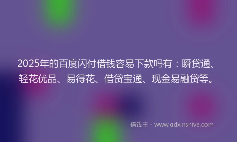 2025年的百度闪付借钱容易下款吗有：瞬贷通、轻花优品、易得花、借贷宝通、现金易融贷等。