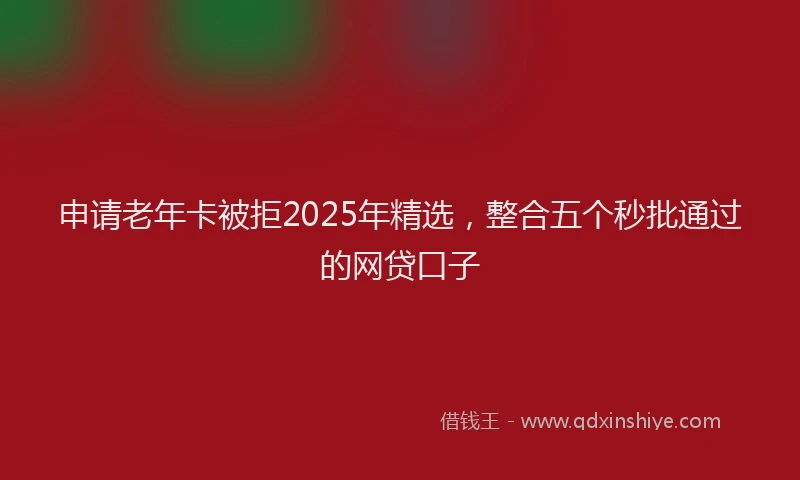申请老年卡被拒2025年精选，整合五个秒批通过的网贷口子