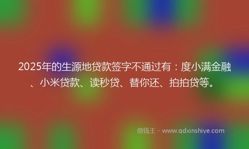 2025年的生源地贷款签字不通过有：度小满金融、小米贷款、读秒贷、替你还、拍拍贷等。