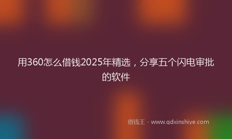 用360怎么借钱2025年精选，分享五个闪电审批的软件